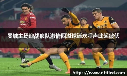 曼城主场迎战狼队激情四溢球迷欢呼声此起彼伏