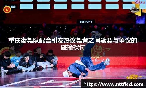 重庆街舞队配合引发热议舞者之间默契与争议的碰撞探讨